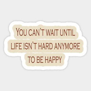 Don't wait until life isn't hard anymore to be happy Sticker